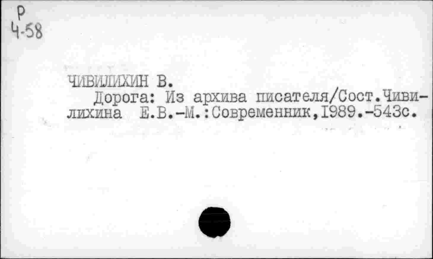 ﻿Чивилихин в.
Дорога: Из архива писателя/Сост.Чиви лихина Е. В.-М.:Современник,1989.-543с.